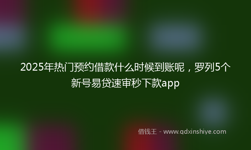 2025年热门预约借款什么时候到账呢，罗列5个新号易贷速审秒下款app