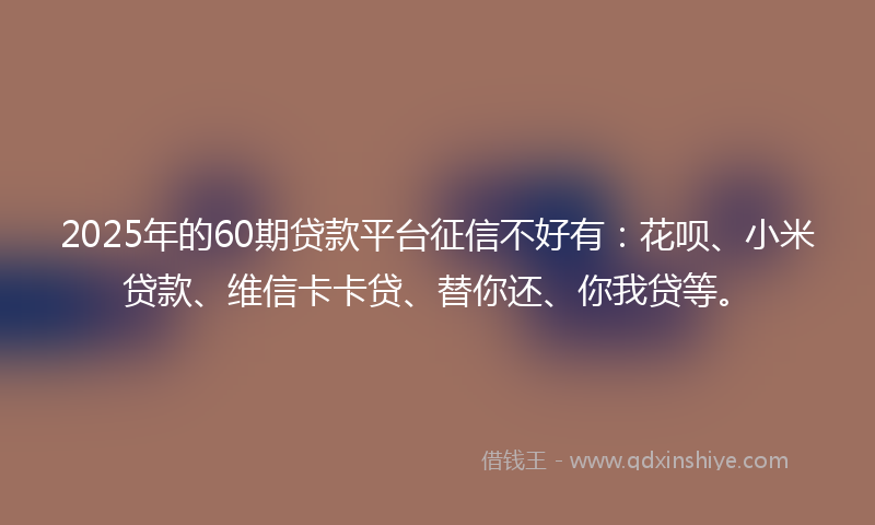 2025年的60期贷款平台征信不好有:花呗、小米贷款、维信卡卡贷、替你还、你我贷等。