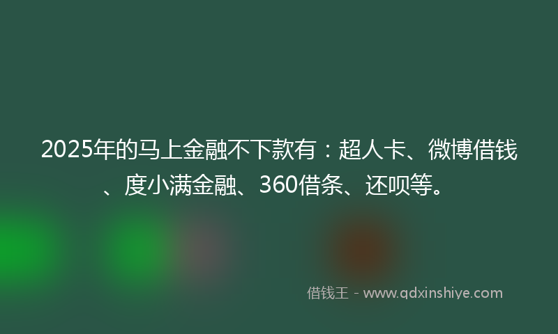 2025年的马上金融不下款有：超人卡、微博借钱、度小满金融、360借条、还呗等。