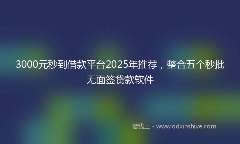 3000元秒到借款平台2025年推荐，整合五个秒批无面签贷款软件
