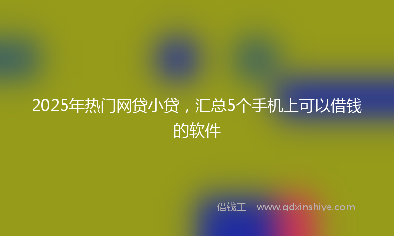 2025年热门网贷小贷，汇总5个手机上可以借钱的软件