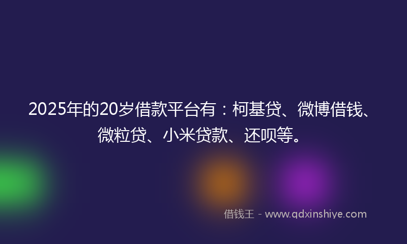 2025年的20岁借款平台有：柯基贷、微博借钱、微粒贷、小米贷款、还呗等。