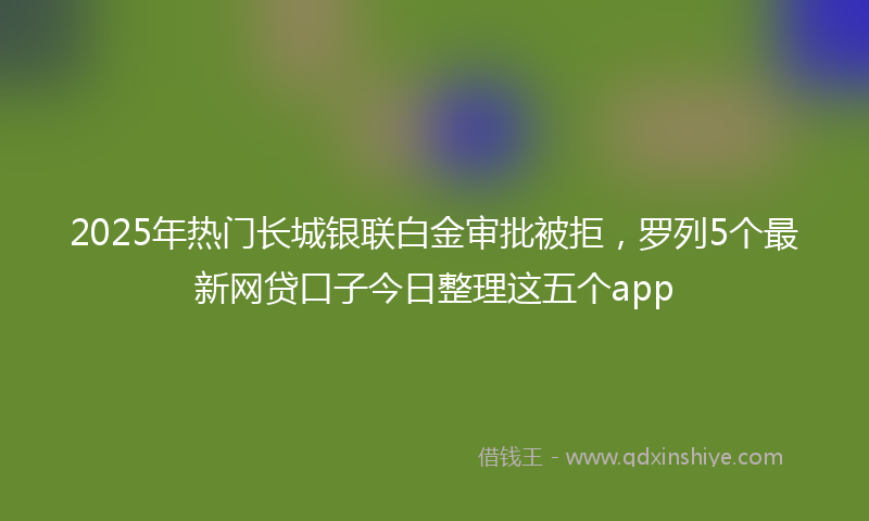 2025年热门长城银联白金审批被拒，罗列5个最新网贷口子今日整理这五个app