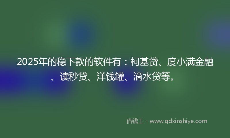 2025年的稳下款的软件有：柯基贷、度小满金融、读秒贷、洋钱罐、滴水贷等。