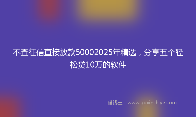 不查征信直接放款50002025年精选，分享五个轻松贷10万的软件