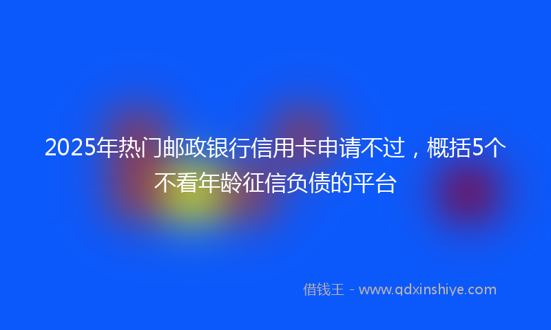 2025年热门邮政银行信用卡申请不过，概括5个不看年龄征信负债的平台