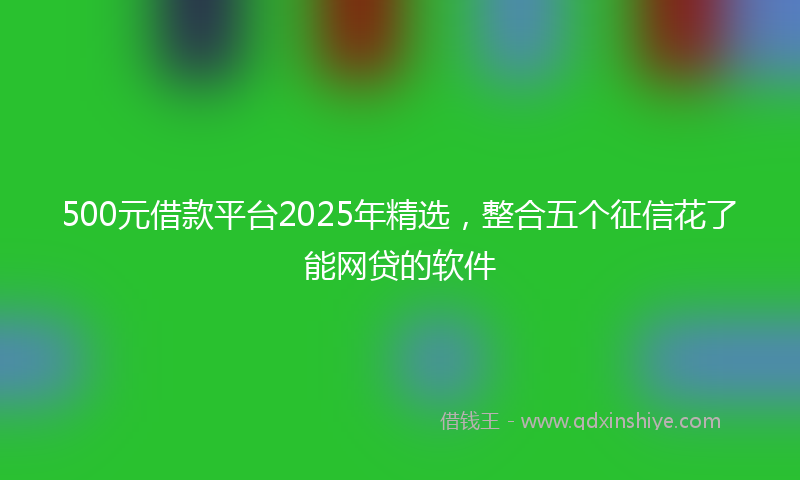 500元借款平台2025年精选，整合五个征信花了能网贷的软件
