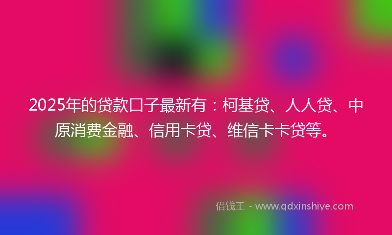 2025年的贷款口子最新有：柯基贷、人人贷、中原消费金融、信用卡贷、维信卡卡贷等。
