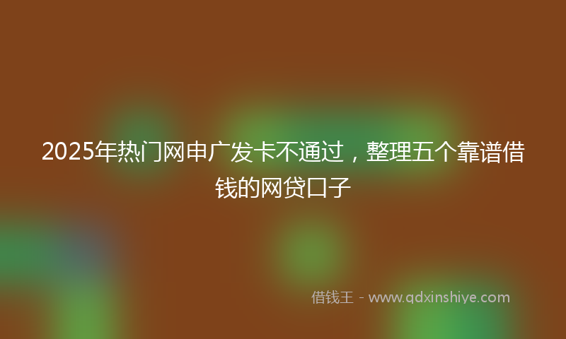 2025年热门网申广发卡不通过，整理五个靠谱借钱的网贷口子
