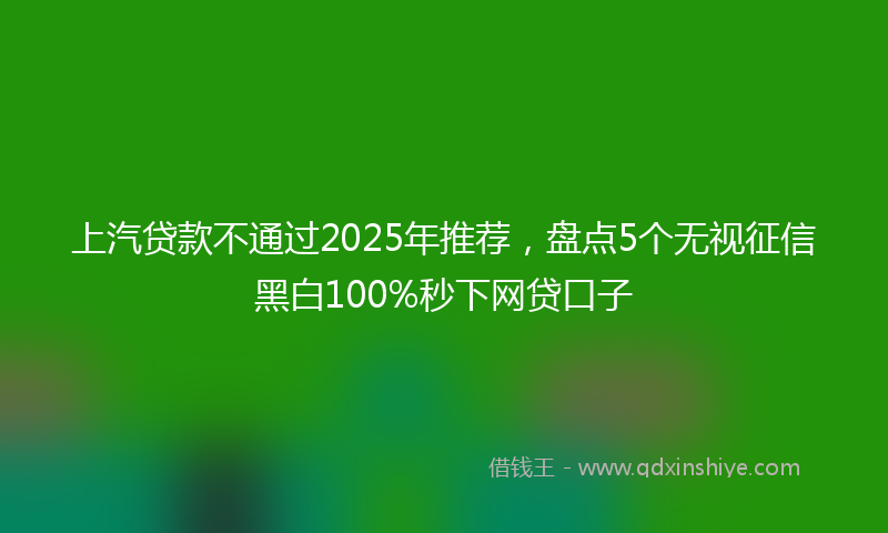 上汽贷款不通过2025年推荐，盘点5个无视征信黑白100%秒下网贷口子