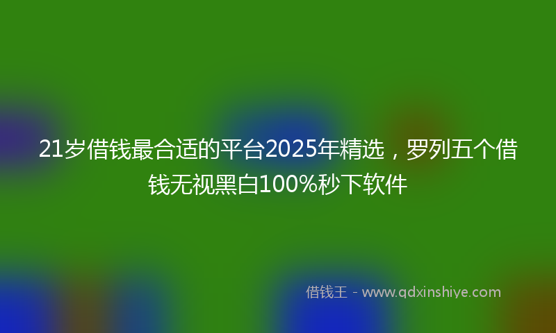 21岁借钱最合适的平台2025年精选，罗列五个借钱无视黑白100%秒下软件