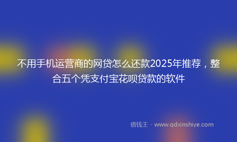 不用手机运营商的网贷怎么还款2025年推荐，整合五个凭支付宝花呗贷款的软件
