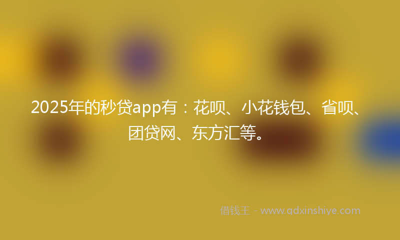 2025年的秒贷app有：花呗、小花钱包、省呗、团贷网、东方汇等。