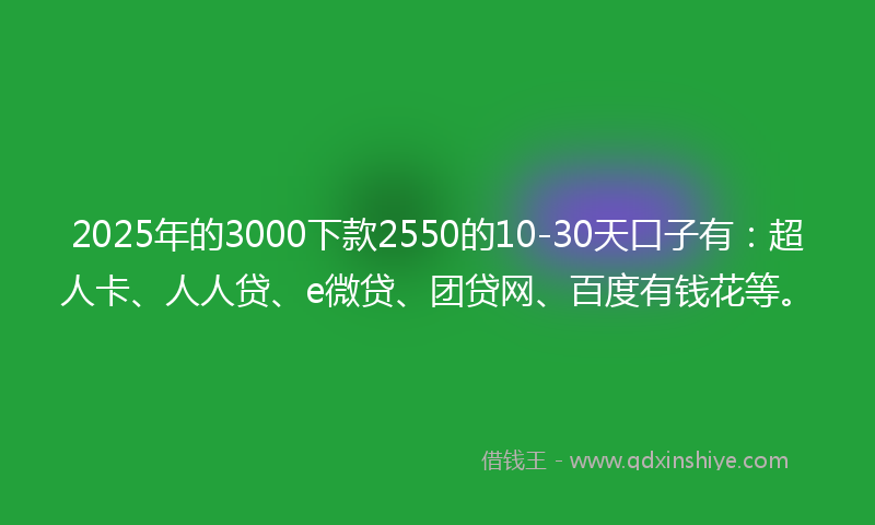 2025年的3000下款2550的10-30天口子有：超人卡、人人贷、e微贷、团贷网、百度有钱花等。