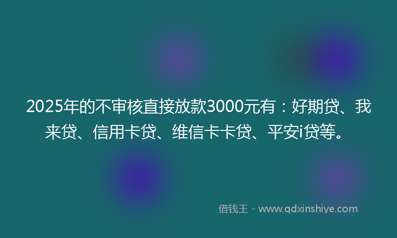 2025年的不审核直接放款3000元有：好期贷、我来贷、信用卡贷、维信卡卡贷、平安i贷等。