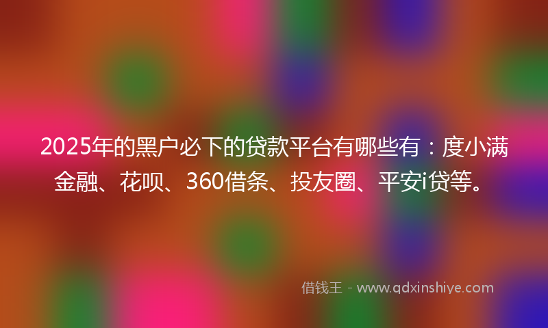 2025年的黑户必下的贷款平台有哪些有：度小满金融、花呗、360借条、投友圈、平安i贷等。
