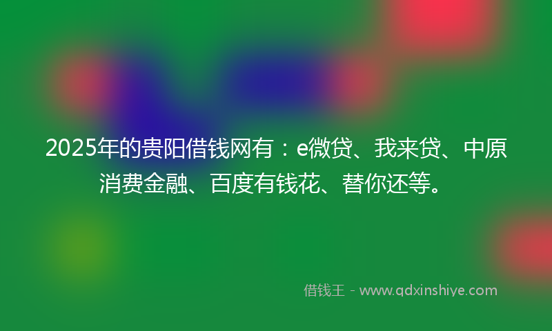 2025年的贵阳借钱网有：e微贷、我来贷、中原消费金融、百度有钱花、替你还等。