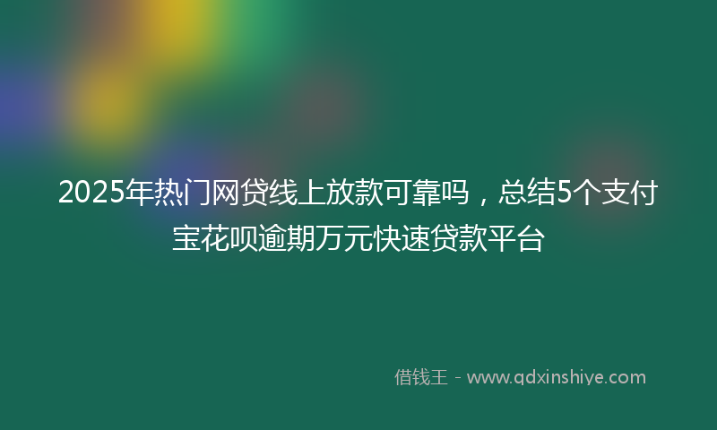 2025年热门网贷线上放款可靠吗，总结5个支付宝花呗逾期万元快速贷款平台