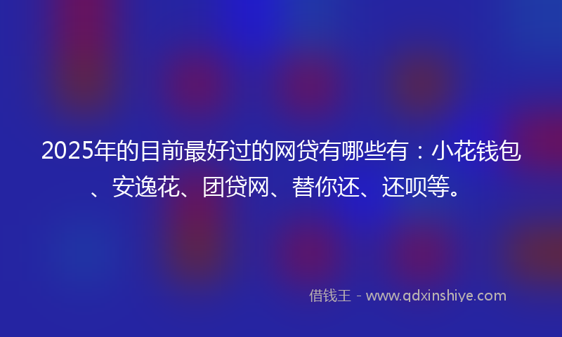 2025年的目前最好过的网贷有哪些有：小花钱包、安逸花、团贷网、替你还、还呗等。