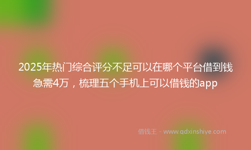2025年热门综合评分不足可以在哪个平台借到钱急需4万，梳理五个手机上可以借钱的app