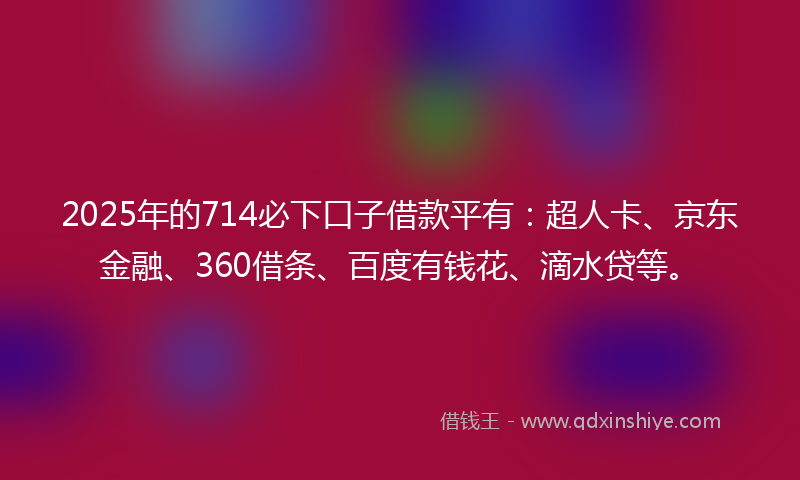 2025年的714必下口子借款平有：超人卡、京东金融、360借条、百度有钱花、滴水贷等。