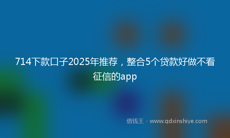 714下款口子2025年推荐，整合5个贷款好做不看征信的app