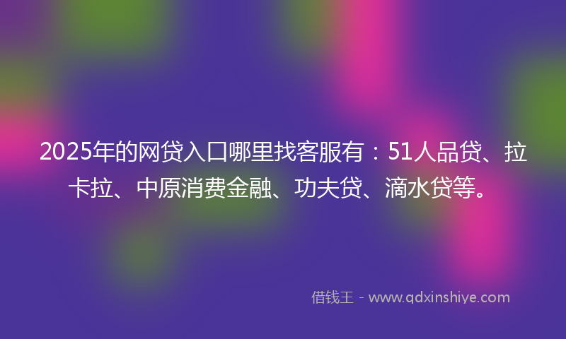 2025年的网贷入口哪里找客服有：51人品贷、拉卡拉、中原消费金融、功夫贷、滴水贷等。