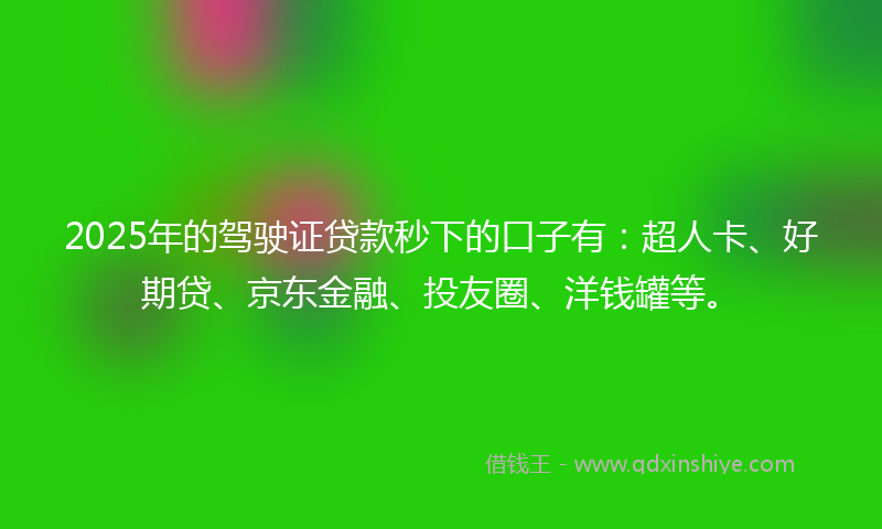 2025年的驾驶证贷款秒下的口子有：超人卡、好期贷、京东金融、投友圈、洋钱罐等。