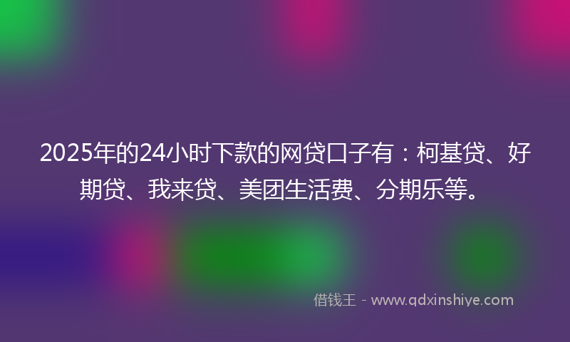 2025年的24小时下款的网贷口子有:柯基贷、好期贷、我来贷、美团生活费、分期乐等。