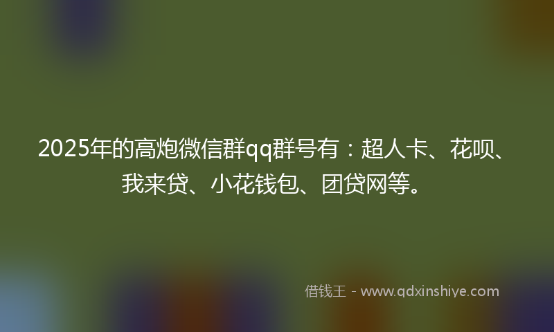 2025年的高炮微信群qq群号有：超人卡、花呗、我来贷、小花钱包、团贷网等。