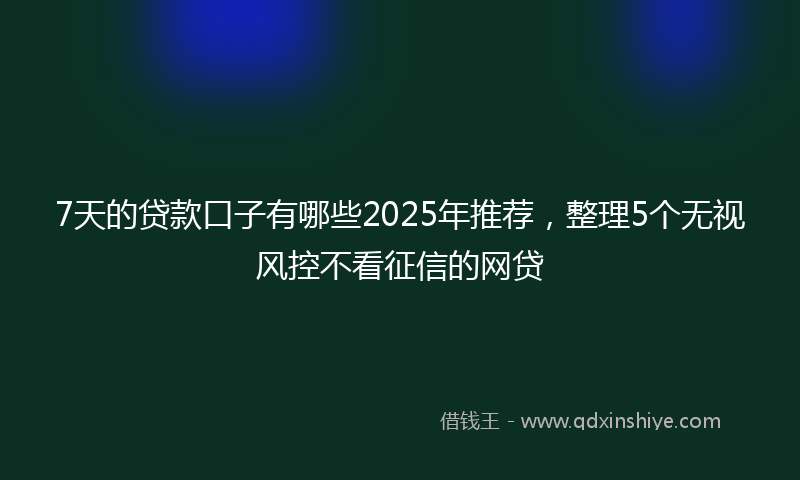 7天的贷款口子有哪些2025年推荐，整理5个无视风控不看征信的网贷