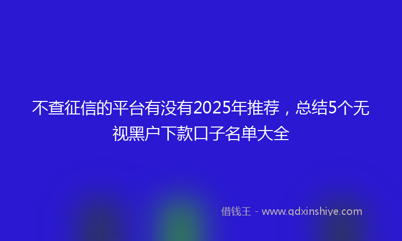 不查征信的平台有没有2025年推荐，总结5个无视黑户下款口子名单大全