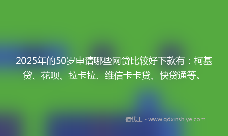 2025年的50岁申请哪些网贷比较好下款有：柯基贷、花呗、拉卡拉、维信卡卡贷、快贷通等。