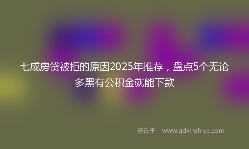 七成房贷被拒的原因2025年推荐，盘点5个无论多黑有公积金就能下款