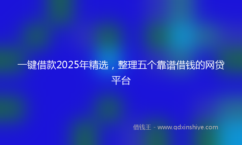 一键借款2025年精选，整理五个靠谱借钱的网贷平台