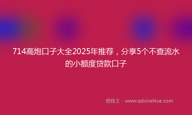 714高炮口子大全2025年推荐，分享5个不查流水的小额度贷款口子