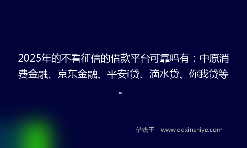 2025年的不看征信的借款平台可靠吗有：中原消费金融、京东金融、平安i贷、滴水贷、你我贷等。
