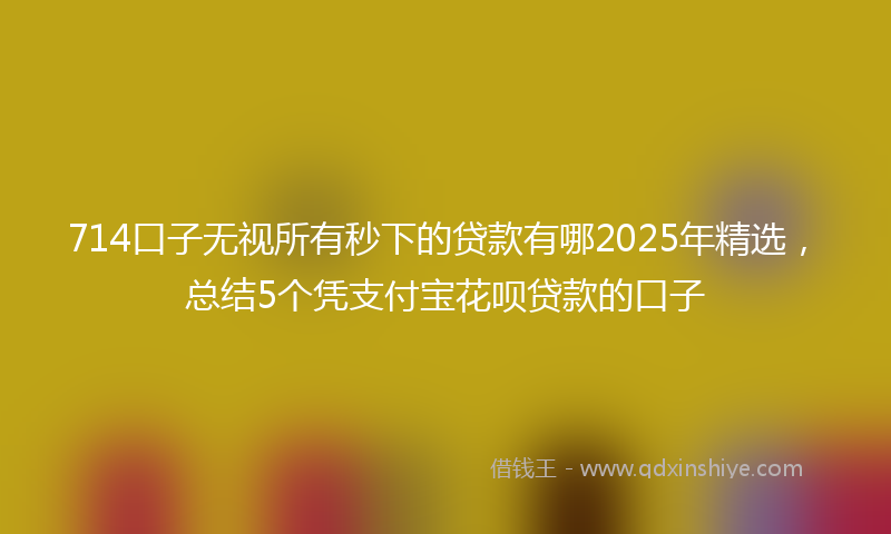 714口子无视所有秒下的贷款有哪2025年精选，总结5个凭支付宝花呗贷款的口子