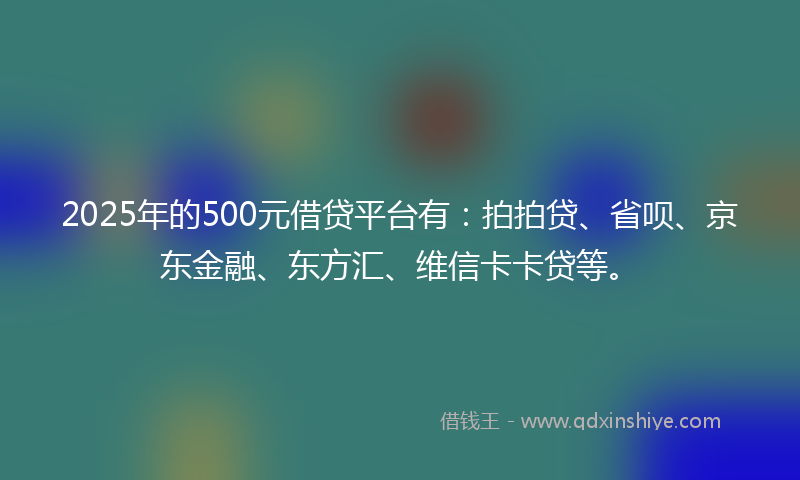 2025年的500元借贷平台有：拍拍贷、省呗、京东金融、东方汇、维信卡卡贷等。