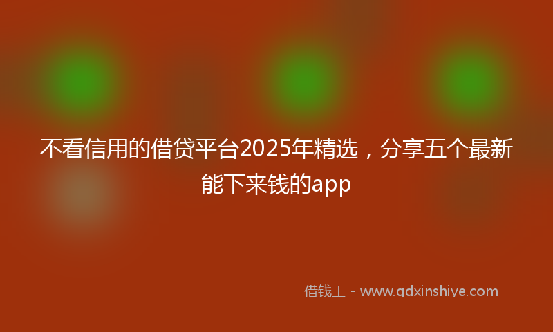 不看信用的借贷平台2025年精选，分享五个最新能下来钱的app