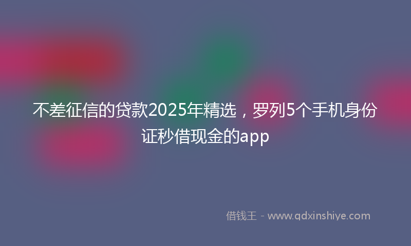 不差征信的贷款2025年精选，罗列5个手机身份证秒借现金的app