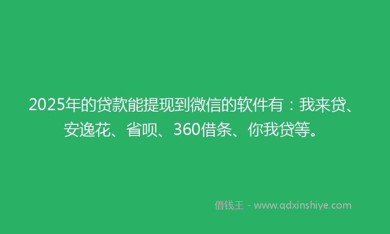 2025年的贷款能提现到微信的软件有：我来贷、安逸花、省呗、360借条、你我贷等。