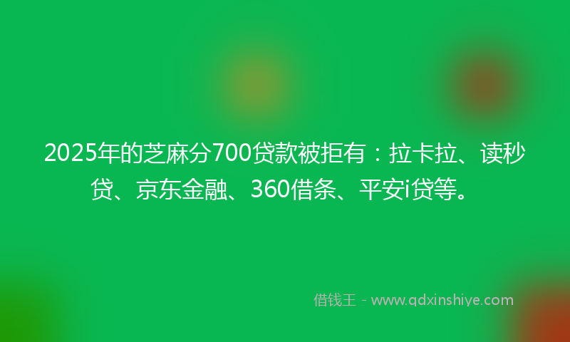 2025年的芝麻分700贷款被拒有：拉卡拉、读秒贷、京东金融、360借条、平安i贷等。