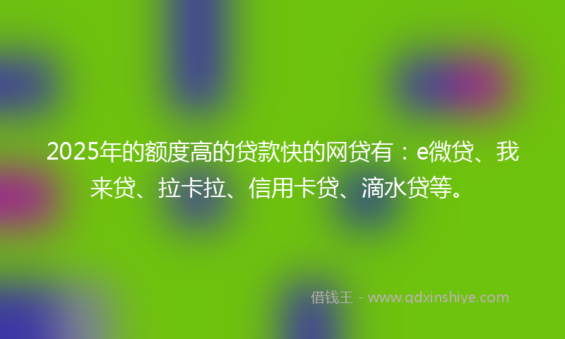2025年的额度高的贷款快的网贷有:e微贷、我来贷、拉卡拉、信用卡贷、滴水贷等。