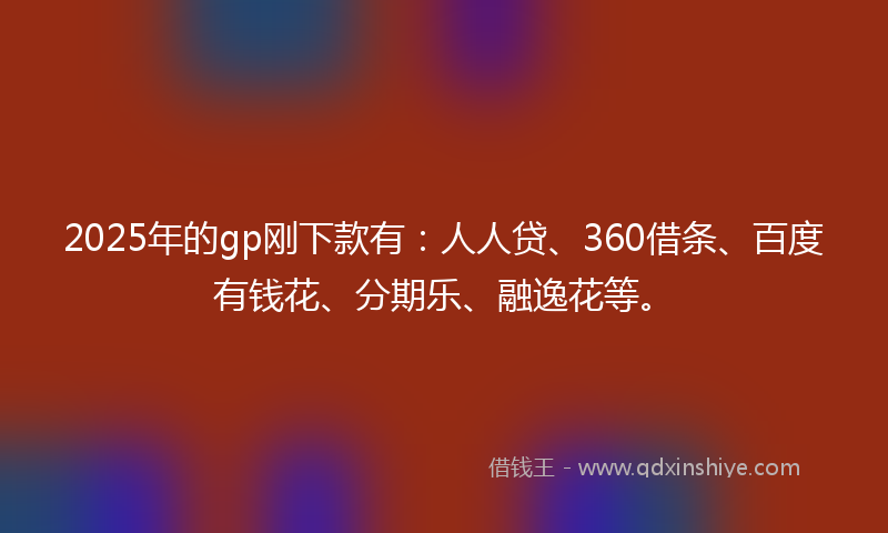 2025年的gp刚下款有：人人贷、360借条、百度有钱花、分期乐、融逸花等。