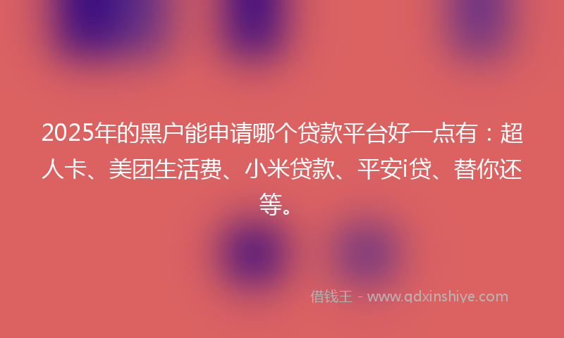 2025年的黑户能申请哪个贷款平台好一点有:超人卡、美团生活费、小米贷款、平安i贷、替你还等。