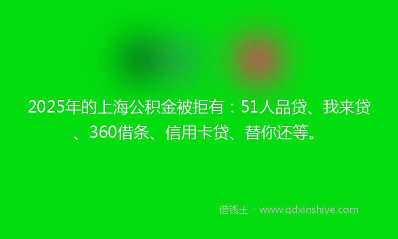 2025年的上海公积金被拒有：51人品贷、我来贷、360借条、信用卡贷、替你还等。