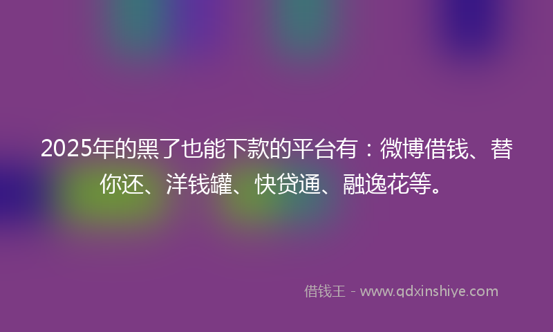 2025年的黑了也能下款的平台有:微博借钱、替你还、洋钱罐、快贷通、融逸花等。
