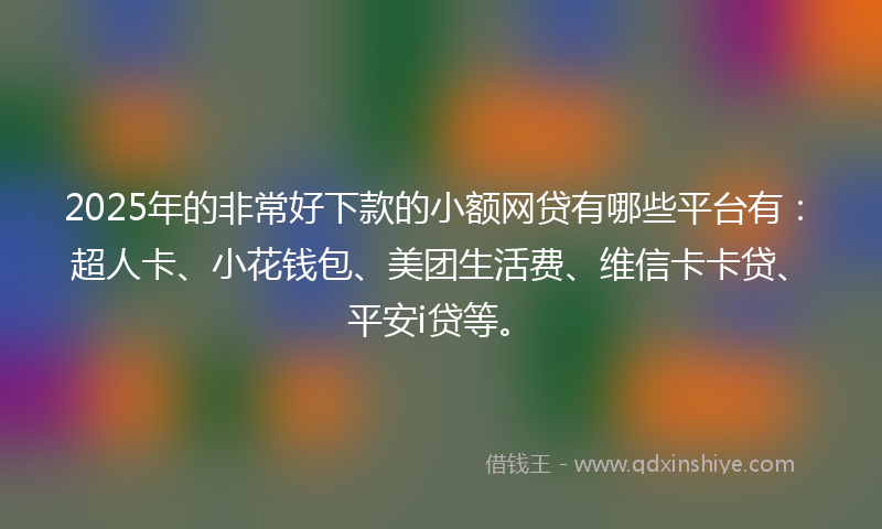 2025年的非常好下款的小额网贷有哪些平台有：超人卡、小花钱包、美团生活费、维信卡卡贷、平安i贷等。