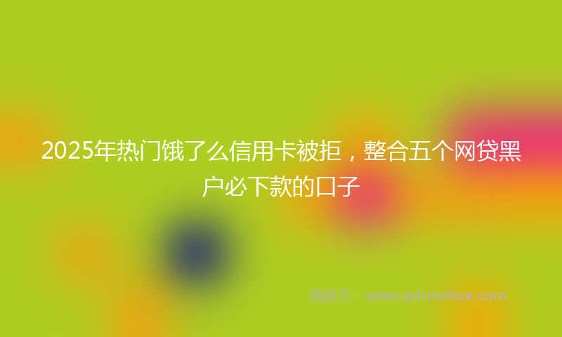 2025年热门饿了么信用卡被拒，整合五个网贷黑户必下款的口子